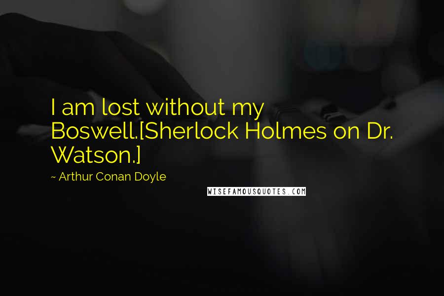 Arthur Conan Doyle Quotes: I am lost without my Boswell.[Sherlock Holmes on Dr. Watson.]