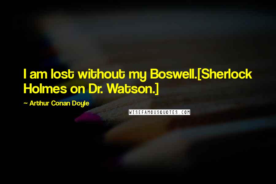 Arthur Conan Doyle Quotes: I am lost without my Boswell.[Sherlock Holmes on Dr. Watson.]