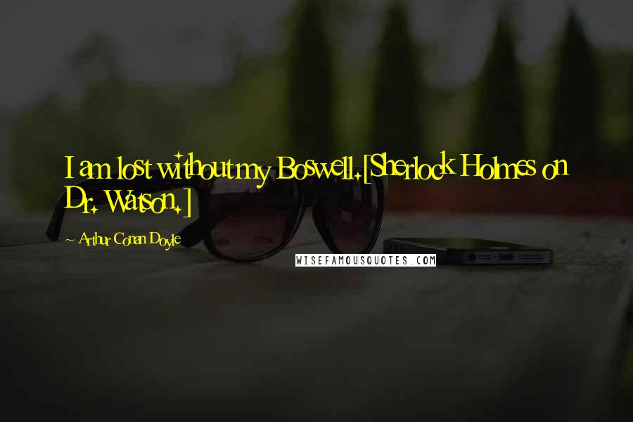 Arthur Conan Doyle Quotes: I am lost without my Boswell.[Sherlock Holmes on Dr. Watson.]