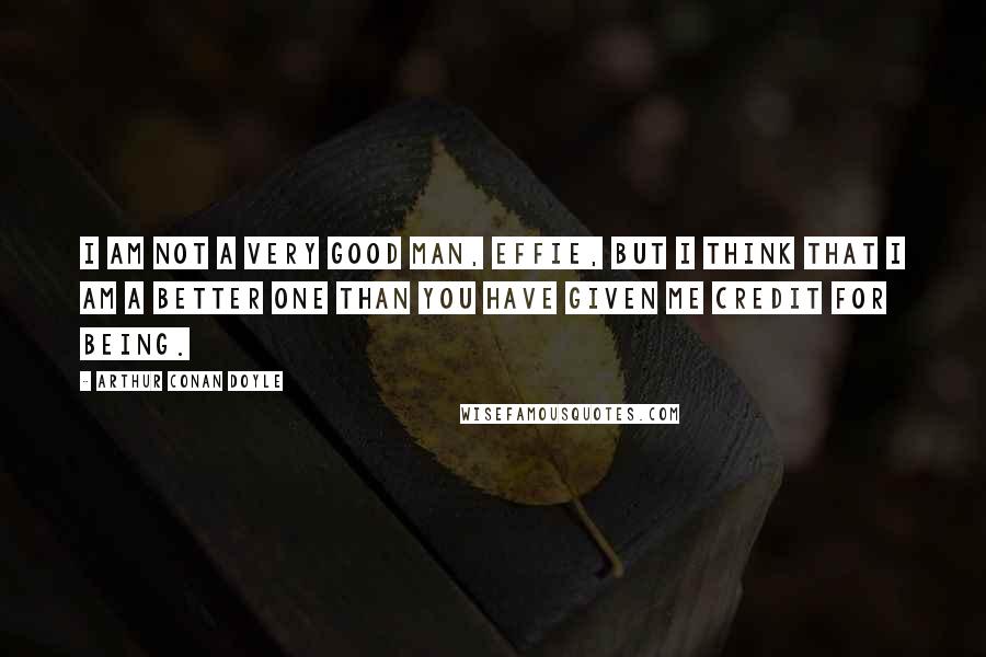 Arthur Conan Doyle Quotes: I am not a very good man, Effie, but I think that I am a better one than you have given me credit for being.