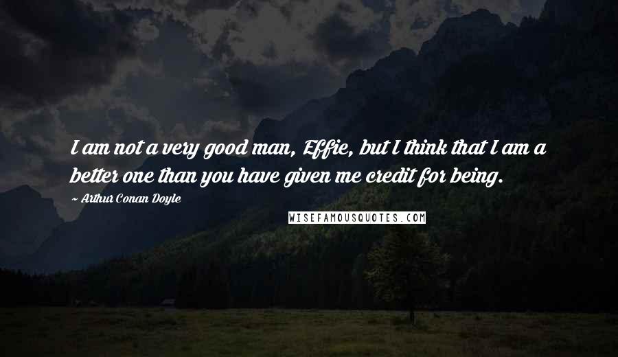 Arthur Conan Doyle Quotes: I am not a very good man, Effie, but I think that I am a better one than you have given me credit for being.
