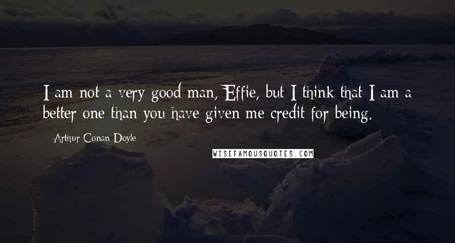 Arthur Conan Doyle Quotes: I am not a very good man, Effie, but I think that I am a better one than you have given me credit for being.