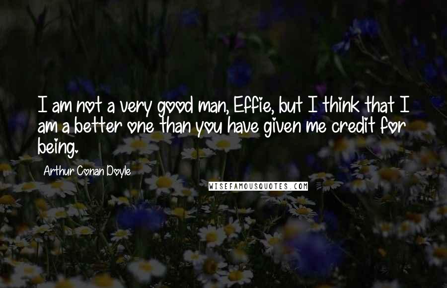 Arthur Conan Doyle Quotes: I am not a very good man, Effie, but I think that I am a better one than you have given me credit for being.