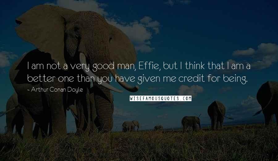 Arthur Conan Doyle Quotes: I am not a very good man, Effie, but I think that I am a better one than you have given me credit for being.