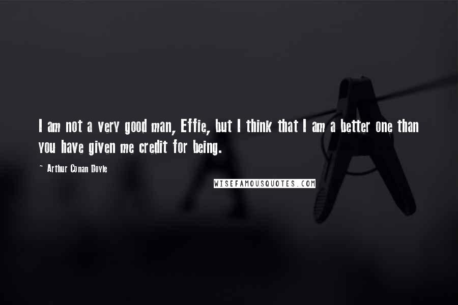 Arthur Conan Doyle Quotes: I am not a very good man, Effie, but I think that I am a better one than you have given me credit for being.