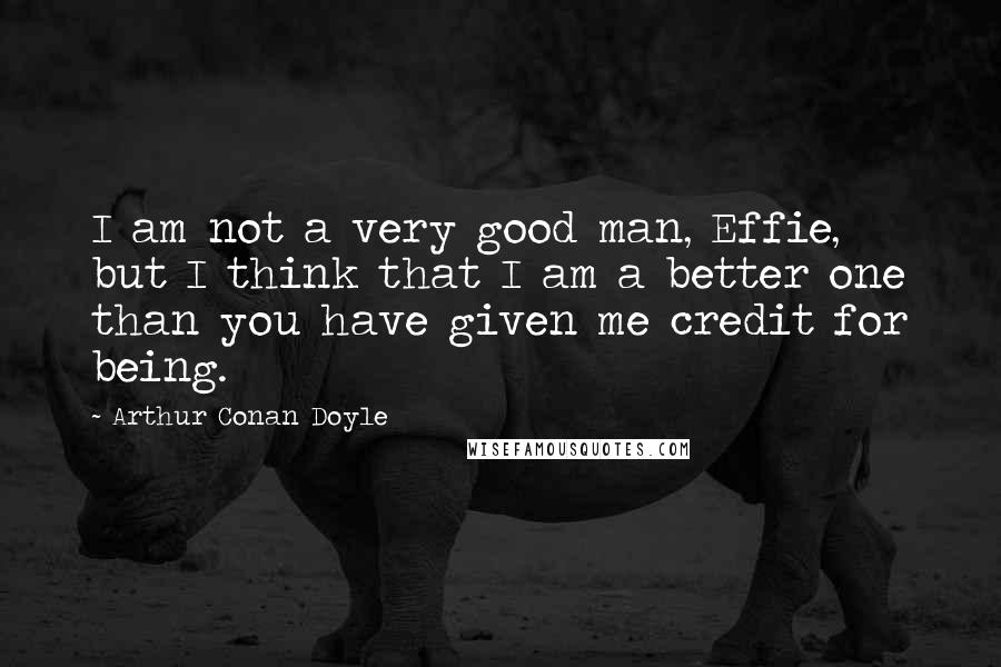Arthur Conan Doyle Quotes: I am not a very good man, Effie, but I think that I am a better one than you have given me credit for being.
