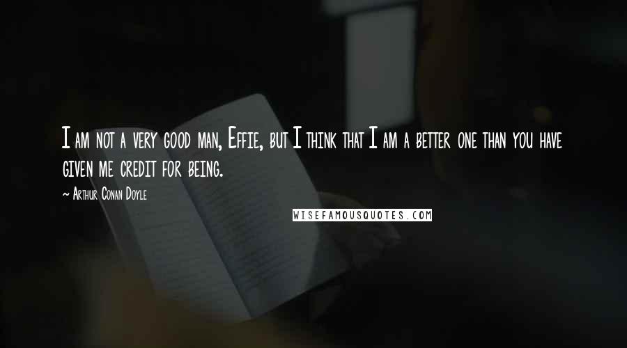 Arthur Conan Doyle Quotes: I am not a very good man, Effie, but I think that I am a better one than you have given me credit for being.