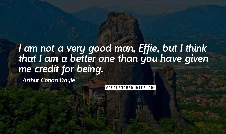 Arthur Conan Doyle Quotes: I am not a very good man, Effie, but I think that I am a better one than you have given me credit for being.
