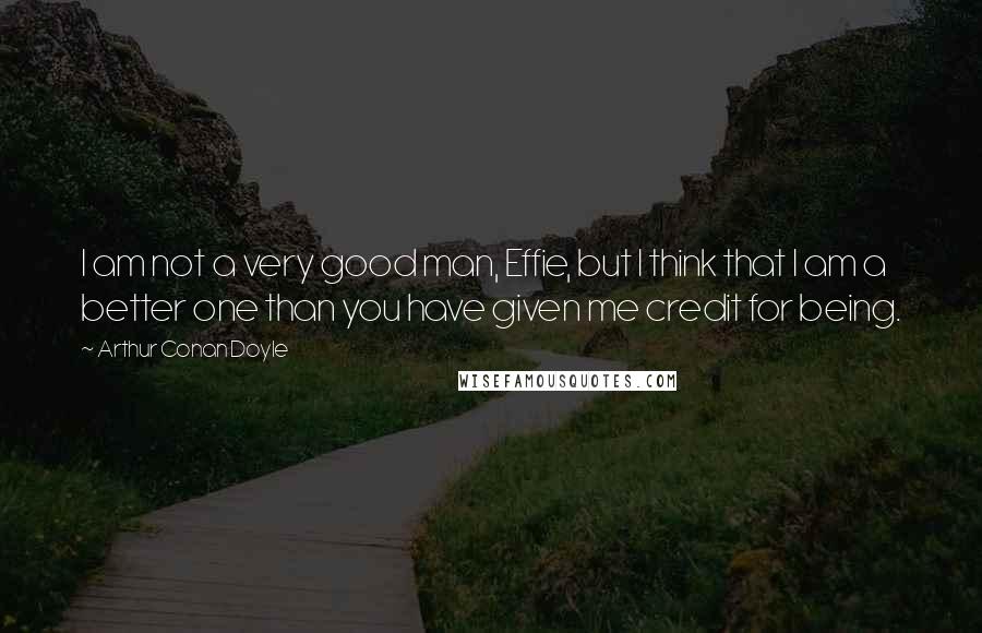 Arthur Conan Doyle Quotes: I am not a very good man, Effie, but I think that I am a better one than you have given me credit for being.