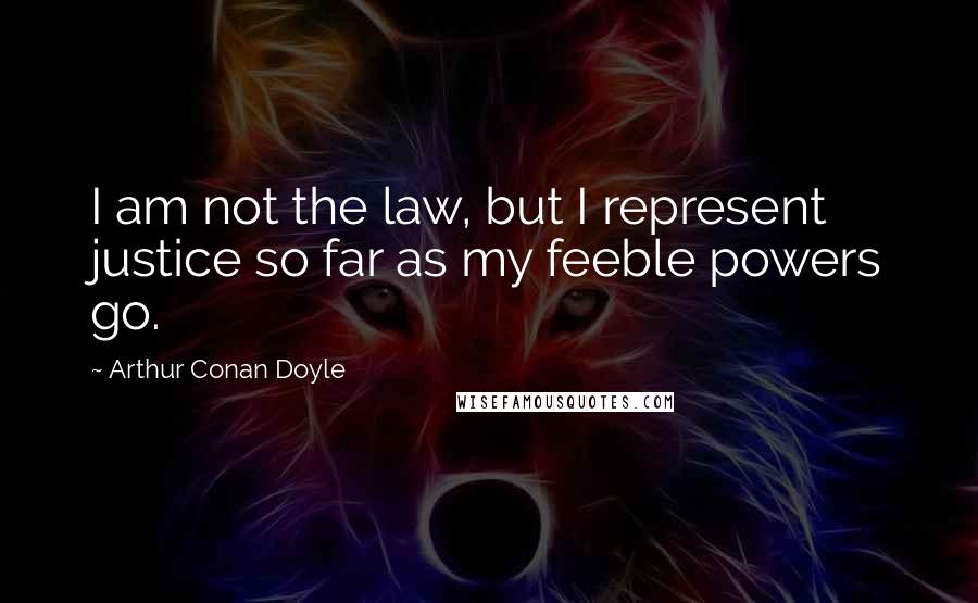 Arthur Conan Doyle Quotes: I am not the law, but I represent justice so far as my feeble powers go.