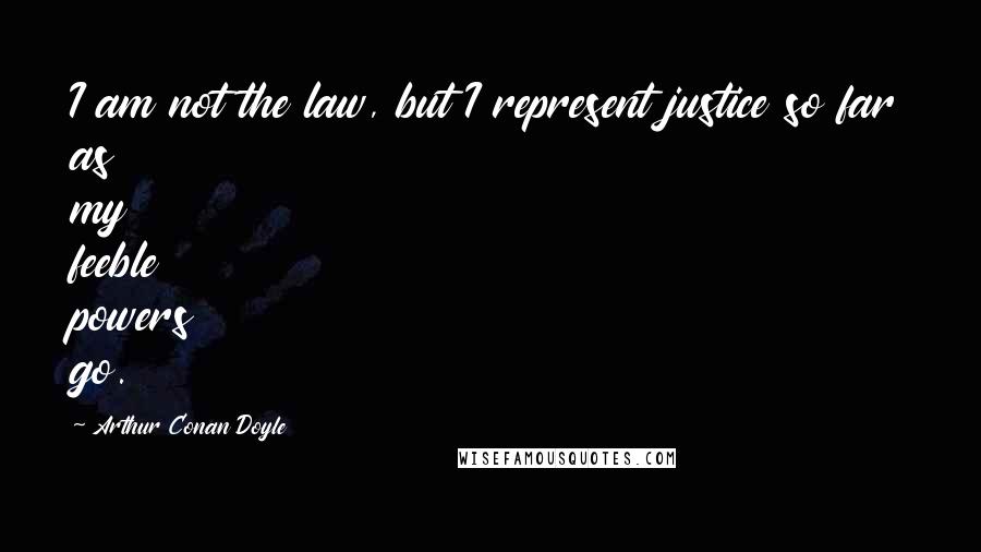 Arthur Conan Doyle Quotes: I am not the law, but I represent justice so far as my feeble powers go.