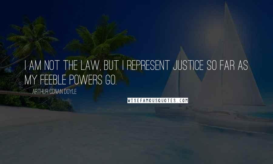 Arthur Conan Doyle Quotes: I am not the law, but I represent justice so far as my feeble powers go.