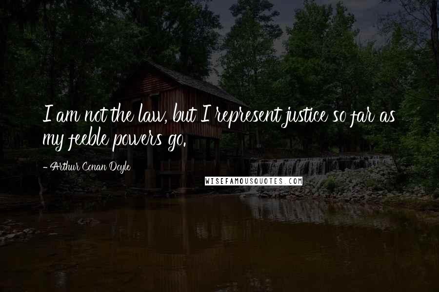 Arthur Conan Doyle Quotes: I am not the law, but I represent justice so far as my feeble powers go.