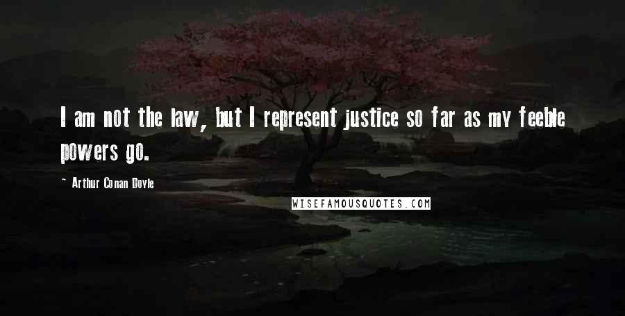 Arthur Conan Doyle Quotes: I am not the law, but I represent justice so far as my feeble powers go.