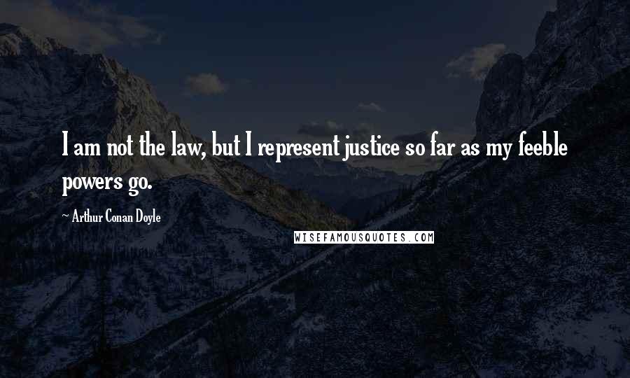 Arthur Conan Doyle Quotes: I am not the law, but I represent justice so far as my feeble powers go.