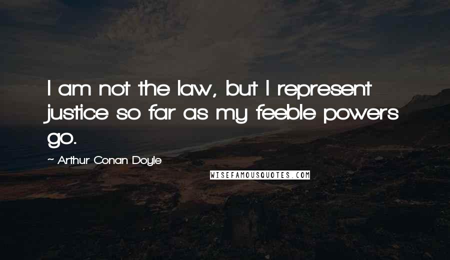Arthur Conan Doyle Quotes: I am not the law, but I represent justice so far as my feeble powers go.