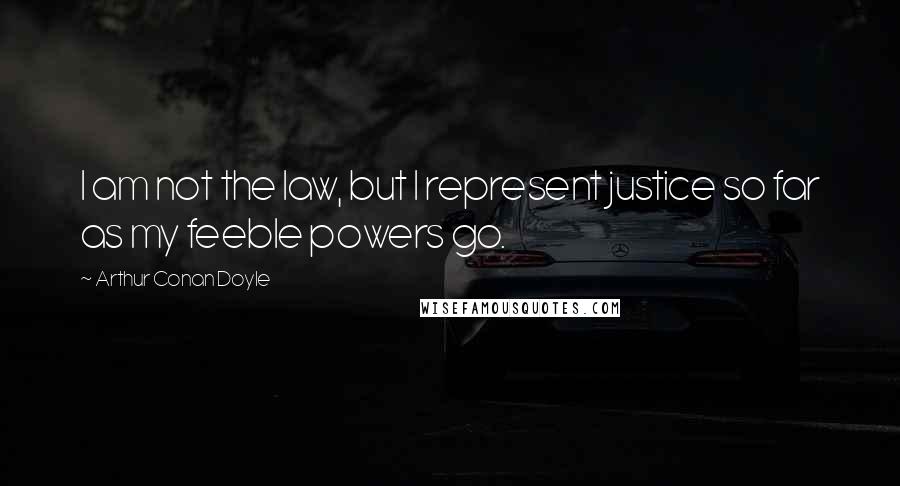 Arthur Conan Doyle Quotes: I am not the law, but I represent justice so far as my feeble powers go.