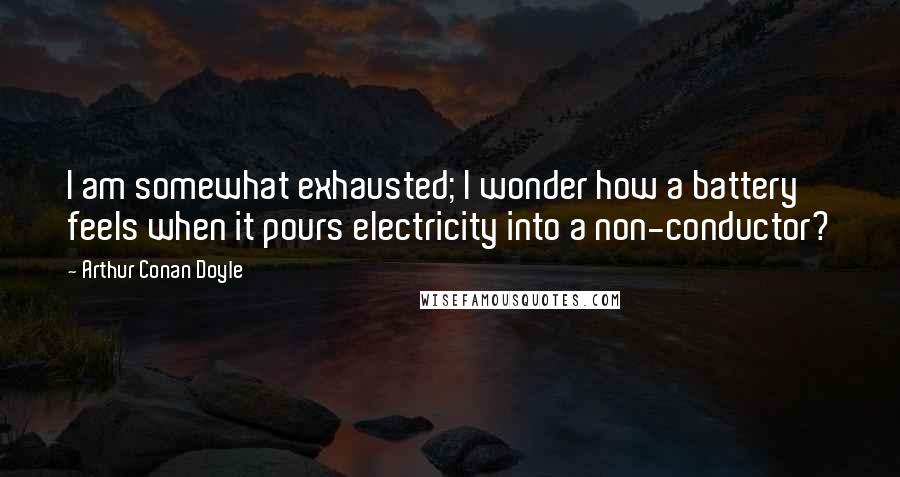 Arthur Conan Doyle Quotes: I am somewhat exhausted; I wonder how a battery feels when it pours electricity into a non-conductor?