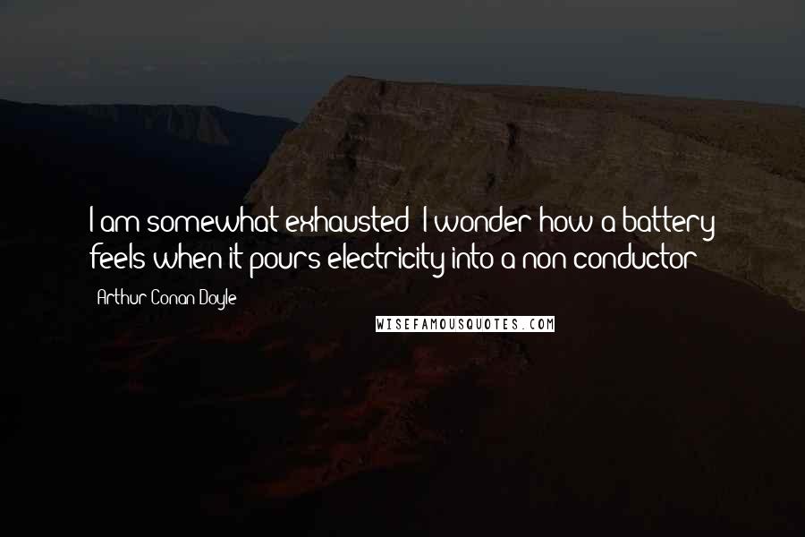 Arthur Conan Doyle Quotes: I am somewhat exhausted; I wonder how a battery feels when it pours electricity into a non-conductor?