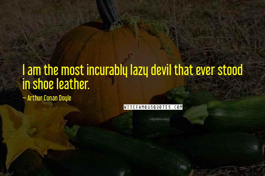 Arthur Conan Doyle Quotes: I am the most incurably lazy devil that ever stood in shoe leather.