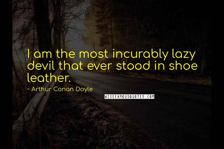 Arthur Conan Doyle Quotes: I am the most incurably lazy devil that ever stood in shoe leather.