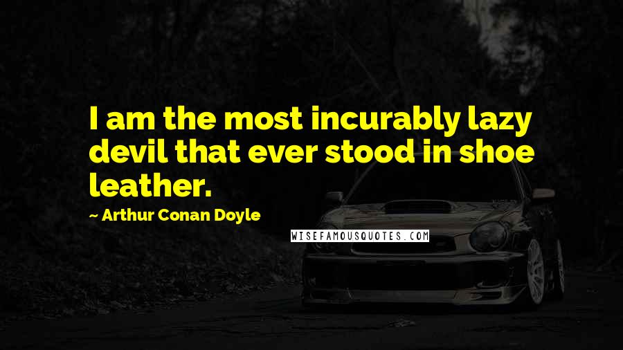 Arthur Conan Doyle Quotes: I am the most incurably lazy devil that ever stood in shoe leather.