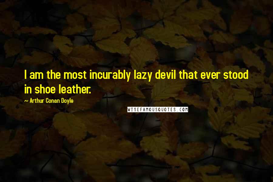 Arthur Conan Doyle Quotes: I am the most incurably lazy devil that ever stood in shoe leather.