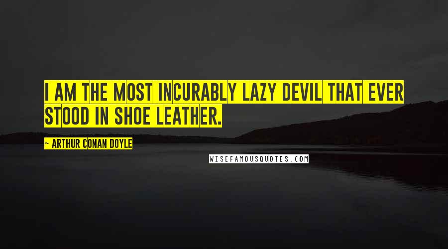 Arthur Conan Doyle Quotes: I am the most incurably lazy devil that ever stood in shoe leather.