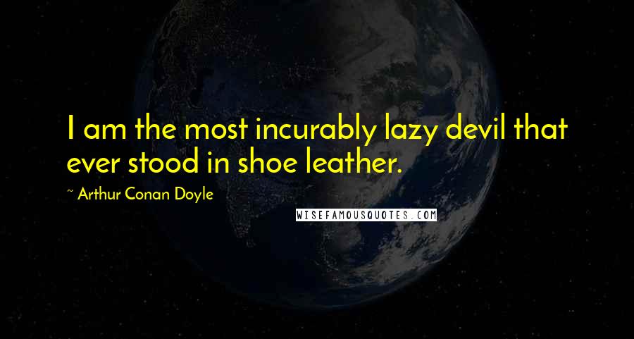 Arthur Conan Doyle Quotes: I am the most incurably lazy devil that ever stood in shoe leather.