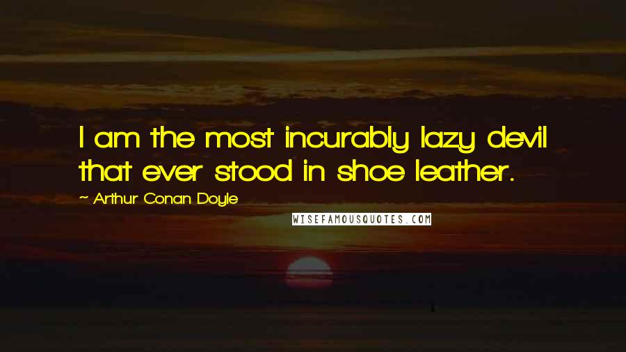 Arthur Conan Doyle Quotes: I am the most incurably lazy devil that ever stood in shoe leather.