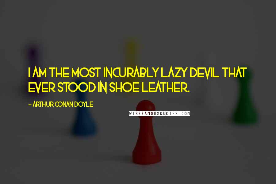 Arthur Conan Doyle Quotes: I am the most incurably lazy devil that ever stood in shoe leather.