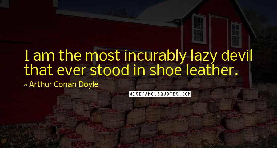 Arthur Conan Doyle Quotes: I am the most incurably lazy devil that ever stood in shoe leather.