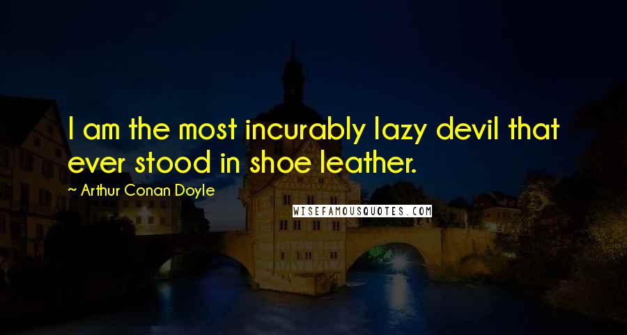 Arthur Conan Doyle Quotes: I am the most incurably lazy devil that ever stood in shoe leather.