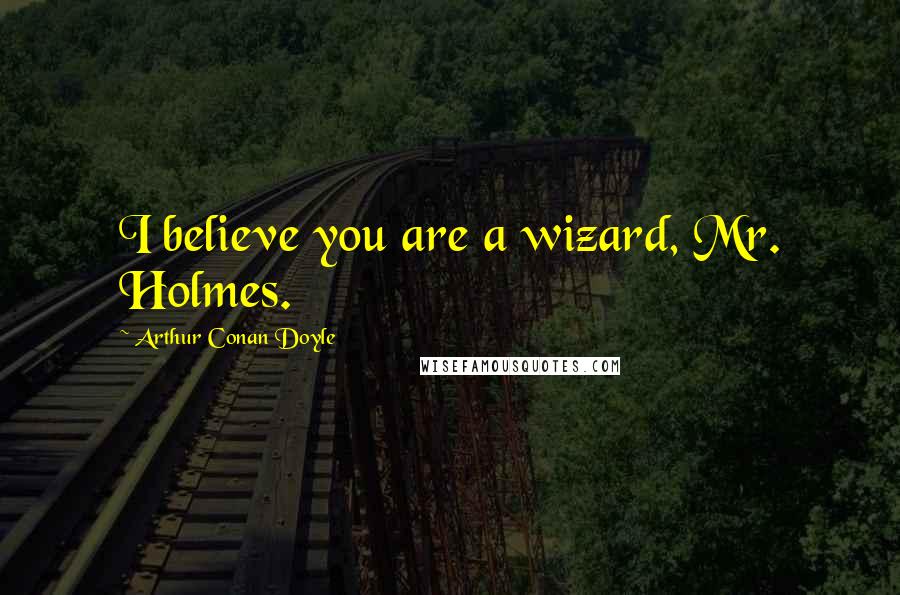 Arthur Conan Doyle Quotes: I believe you are a wizard, Mr. Holmes.