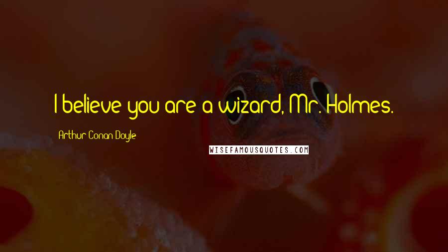 Arthur Conan Doyle Quotes: I believe you are a wizard, Mr. Holmes.