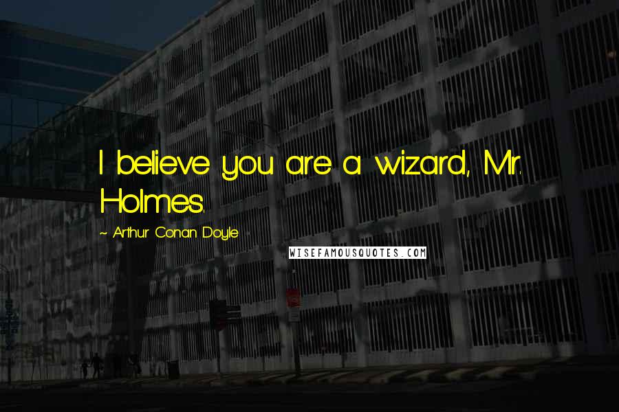 Arthur Conan Doyle Quotes: I believe you are a wizard, Mr. Holmes.