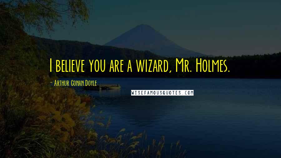 Arthur Conan Doyle Quotes: I believe you are a wizard, Mr. Holmes.