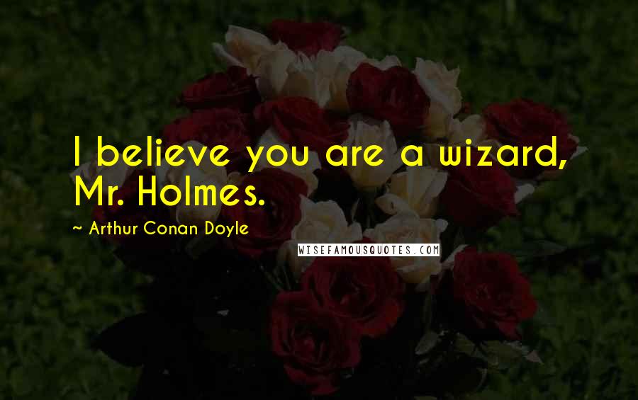 Arthur Conan Doyle Quotes: I believe you are a wizard, Mr. Holmes.