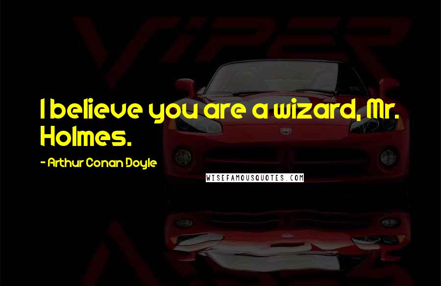 Arthur Conan Doyle Quotes: I believe you are a wizard, Mr. Holmes.