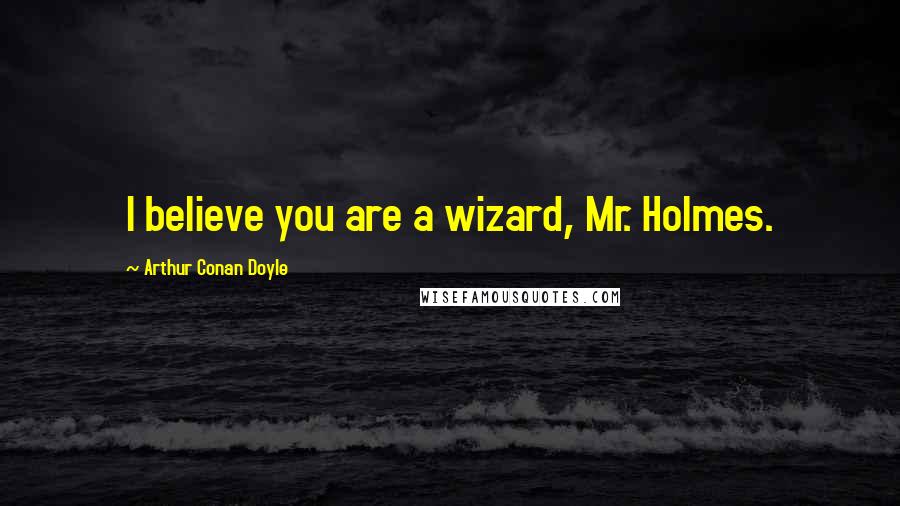 Arthur Conan Doyle Quotes: I believe you are a wizard, Mr. Holmes.