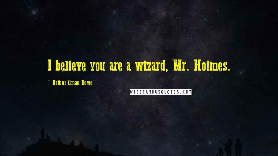 Arthur Conan Doyle Quotes: I believe you are a wizard, Mr. Holmes.