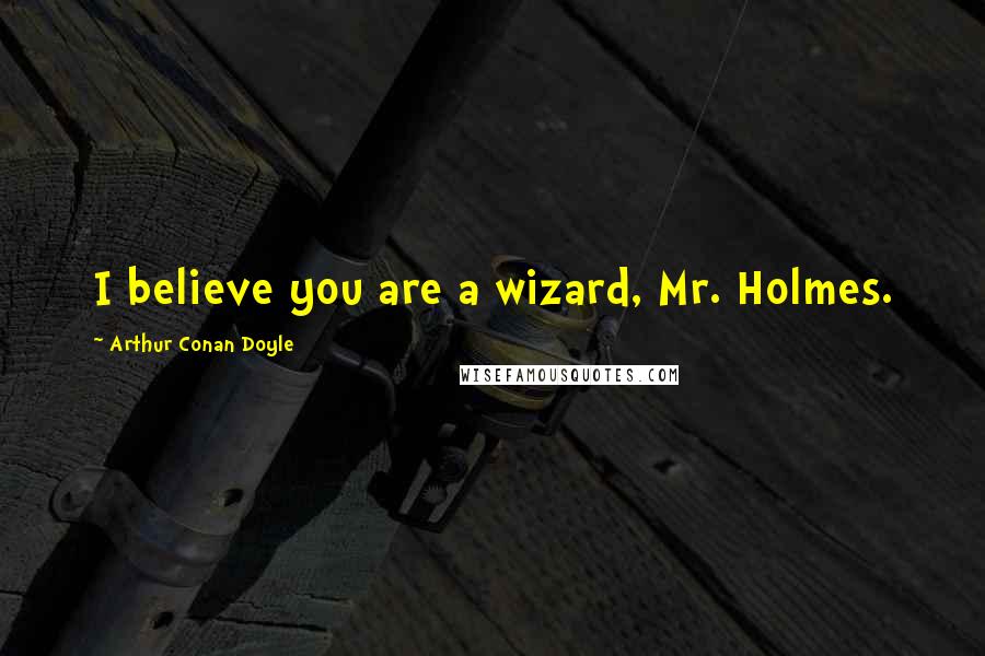 Arthur Conan Doyle Quotes: I believe you are a wizard, Mr. Holmes.