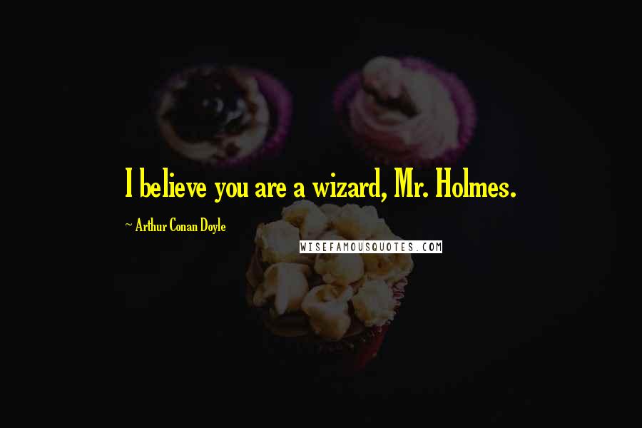 Arthur Conan Doyle Quotes: I believe you are a wizard, Mr. Holmes.