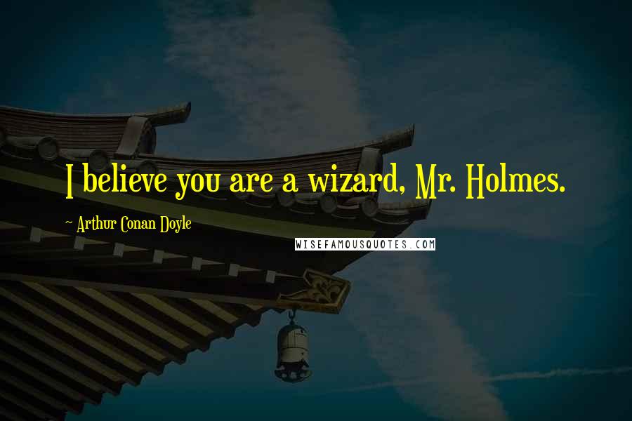 Arthur Conan Doyle Quotes: I believe you are a wizard, Mr. Holmes.