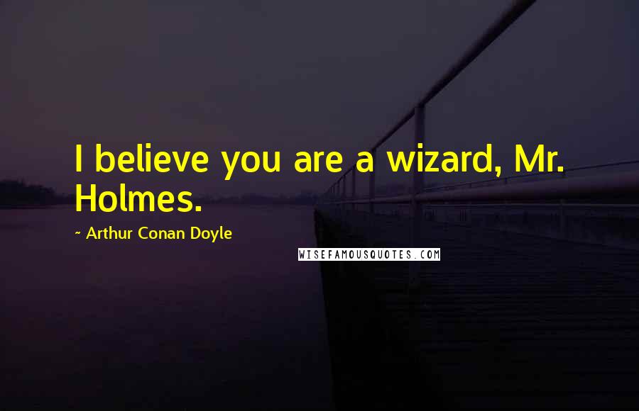 Arthur Conan Doyle Quotes: I believe you are a wizard, Mr. Holmes.