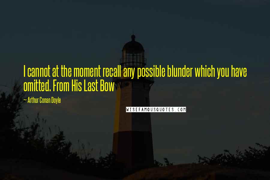 Arthur Conan Doyle Quotes: I cannot at the moment recall any possible blunder which you have omitted. From His Last Bow