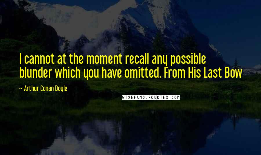 Arthur Conan Doyle Quotes: I cannot at the moment recall any possible blunder which you have omitted. From His Last Bow