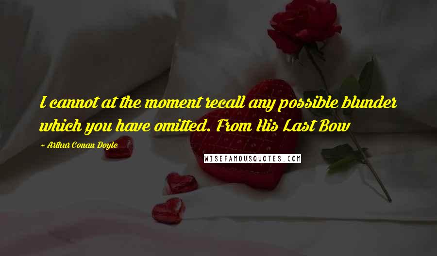 Arthur Conan Doyle Quotes: I cannot at the moment recall any possible blunder which you have omitted. From His Last Bow