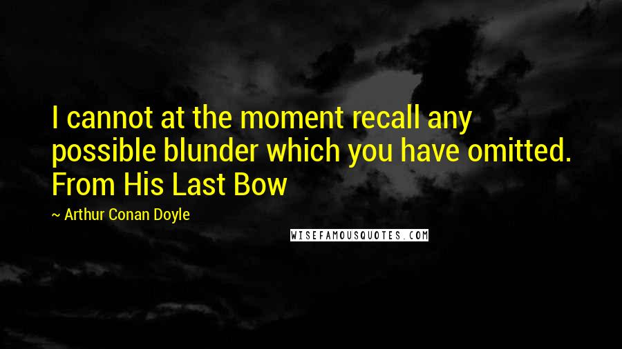 Arthur Conan Doyle Quotes: I cannot at the moment recall any possible blunder which you have omitted. From His Last Bow