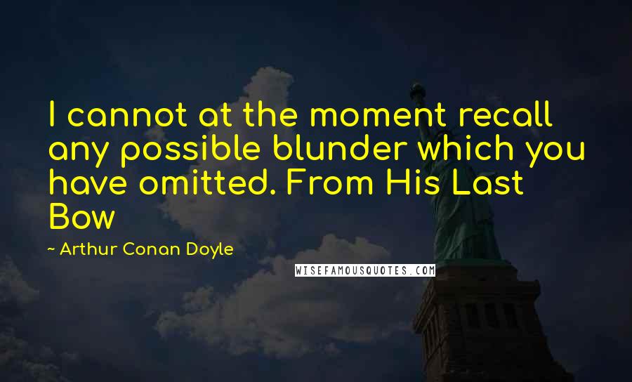 Arthur Conan Doyle Quotes: I cannot at the moment recall any possible blunder which you have omitted. From His Last Bow